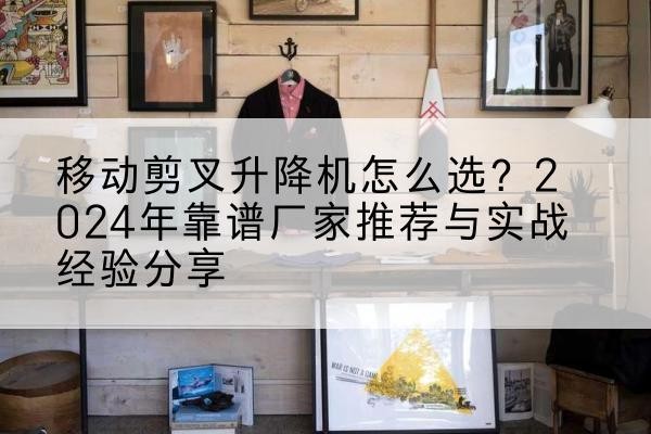 五华升降平台厂家推荐-移动剪叉升降机怎么选？2024年靠谱厂家推荐与实战经验分享