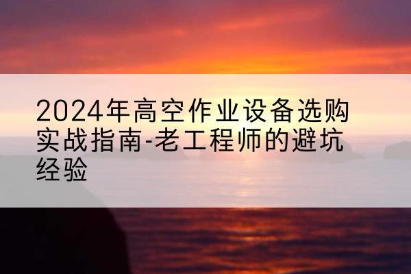 五华高空作业升降机厂家推荐-2024年高空作业设备选购实战指南-老工程师的避坑经验