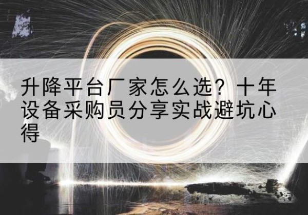 五华升降平台厂家-怎么选？十年设备采购员分享实战避坑心得