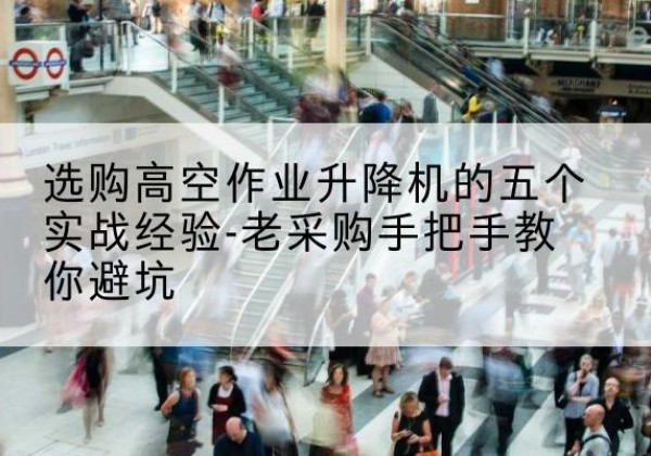 五华高空作业升降机厂家-选购高空作业升降机的五个实战经验-老采购手把手教你避坑