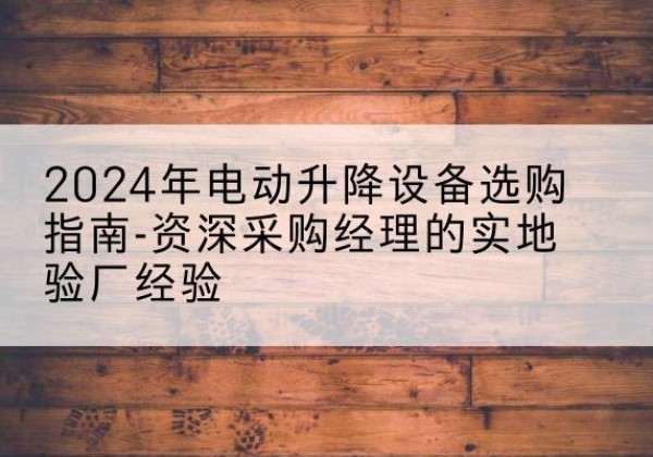五华电动剪叉升降平台厂家-2024年电动升降设备选购指南-资深采购经理的实地验厂经验