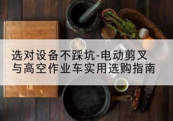 五华电动剪叉升降平台怎么选-选对设备不踩坑-电动剪叉与高空作业车实用选购指南