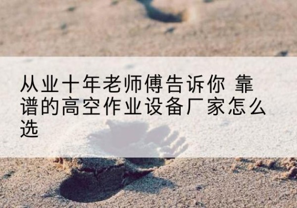 五华高空作业升降机厂家推荐-从业十年老师傅告诉你 靠谱的高空作业设备厂家怎么选