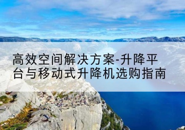 五华升降平台厂家-*空间解决方案-升降平台与移动式升降机选购指南