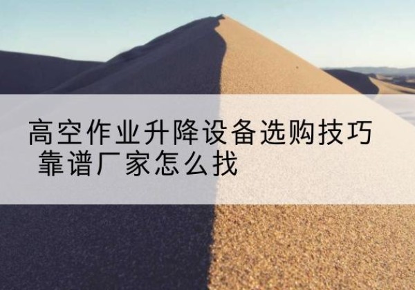 五华电动升降平台厂家推荐-高空作业升降设备选购技巧 靠谱厂家怎么找