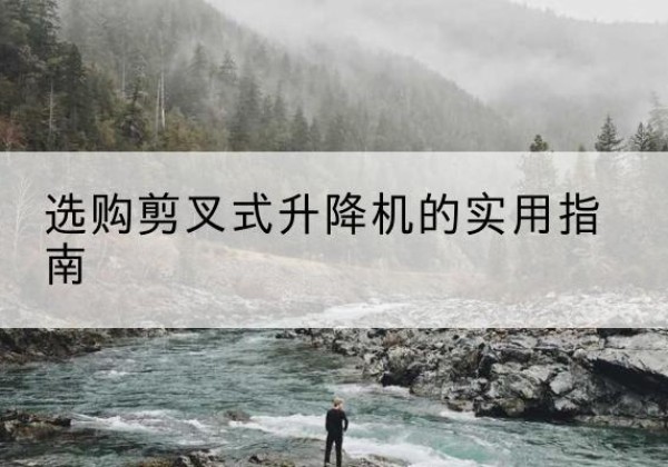 五华剪叉式升降机怎么选-选购剪叉式升降机的实用指南
