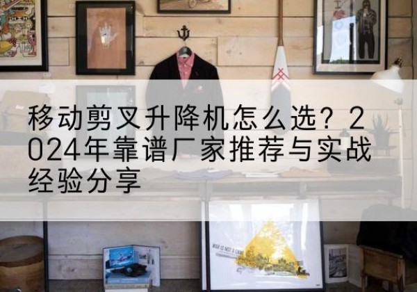 五华升降平台厂家推荐-移动剪叉升降机怎么选？2024年靠谱厂家推荐与实战经验分享