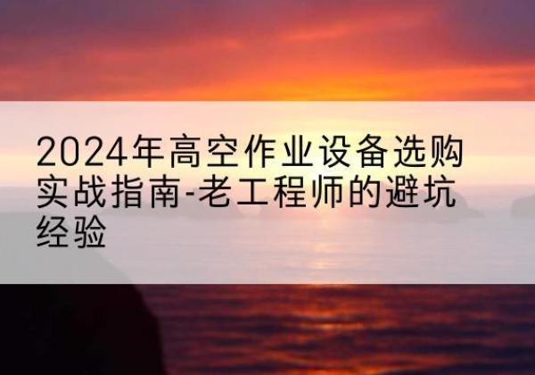 五华高空作业升降机厂家推荐-2024年高空作业设备选购实战指南-老工程师的避坑经验