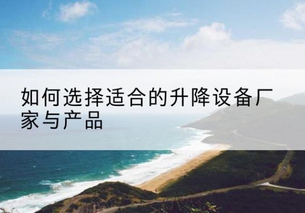 五华电动升降平台厂家-如何选择适合的升降设备厂家与产品