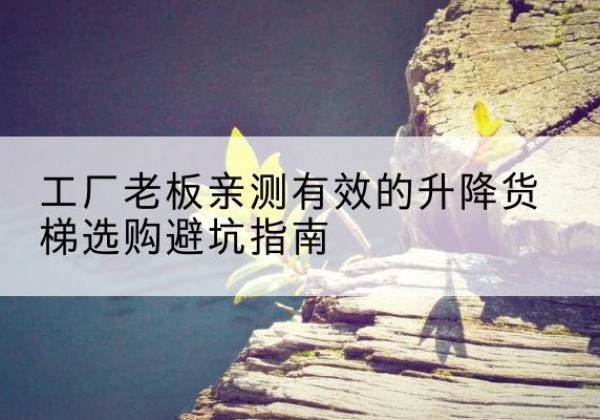 五华升降货梯怎么选-工厂老板亲测有效的升降货梯选购避坑指南