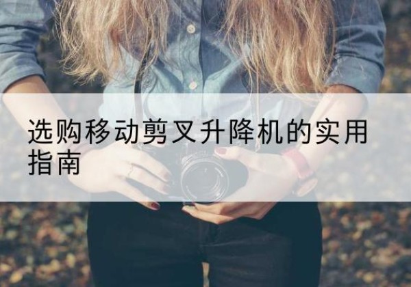 五华移动剪叉升降机怎么选-选购移动剪叉升降机的实用指南