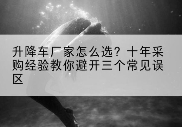 五华升降车厂家-怎么选？十年采购经验教你避开三个常见误区